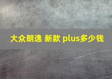 大众朗逸 新款 plus多少钱